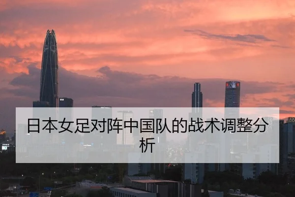 日本女足对阵中国队的战术调整分析