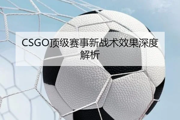 CSGO顶级赛事新战术效果深度解析