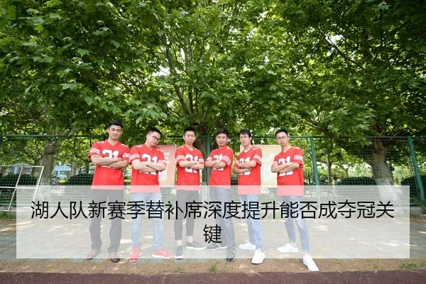 湖人队新赛季替补席深度提升能否成夺冠关键